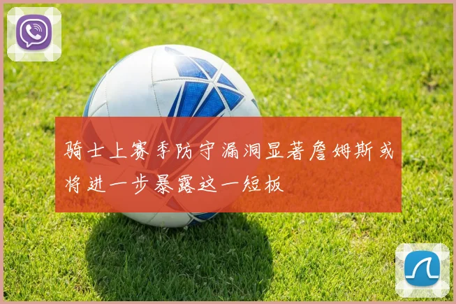 骑士上赛季防守漏洞显著詹姆斯或将进一步暴露这一短板