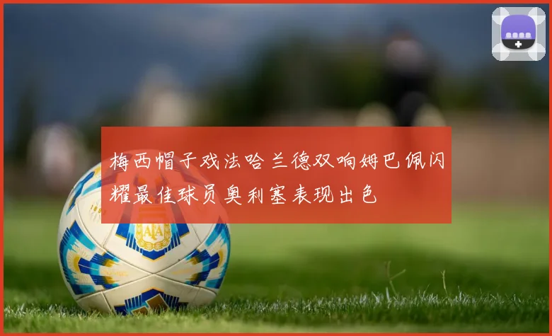 梅西帽子戏法哈兰德双响姆巴佩闪耀最佳球员奥利塞表现出色