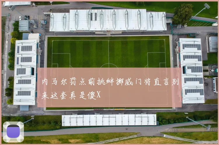 内马尔罚点前挑衅挪威门将直言别来这套真是傻X