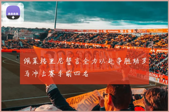 佩莱格里尼誓言全力以赴争胜助罗马冲击赛季前四名