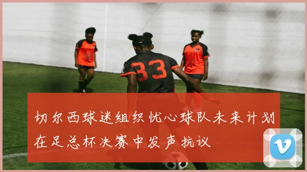 切尔西球迷组织忧心球队未来计划在足总杯决赛中发声抗议