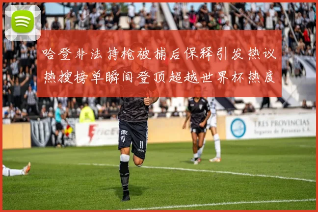 哈登非法持枪被捕后保释引发热议热搜榜单瞬间登顶超越世界杯热度