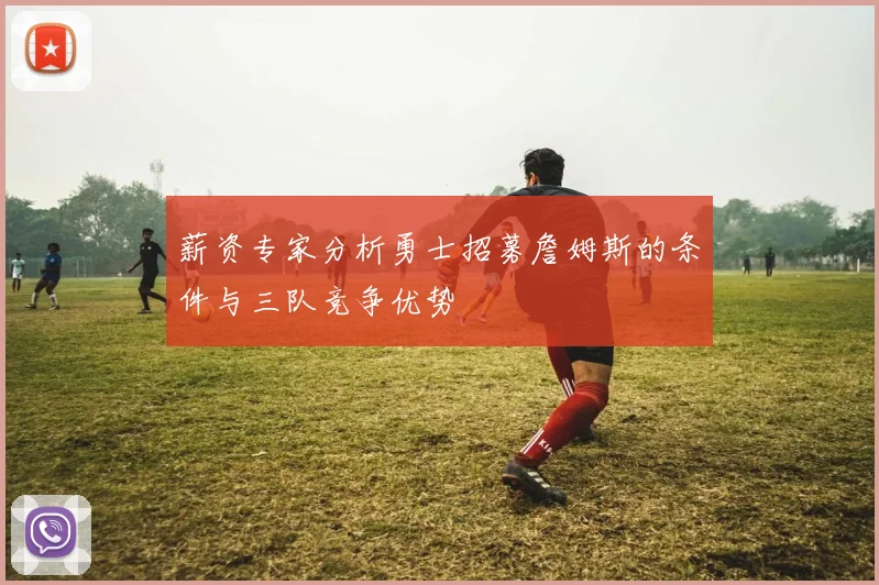 薪资专家分析勇士招募詹姆斯的条件与三队竞争优势
