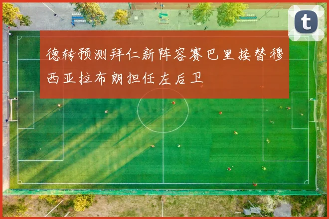 德转预测拜仁新阵容赛巴里接替穆西亚拉布朗担任左后卫
