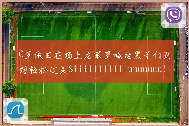 C罗依旧在场上龙塞罗喊话黑子们别想轻松过关Siiiiiiiiiiiuuuuuuu！