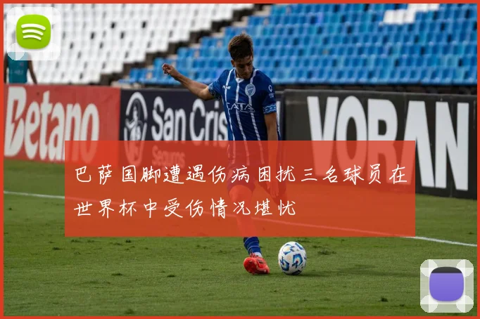 巴萨国脚遭遇伤病困扰三名球员在世界杯中受伤情况堪忧