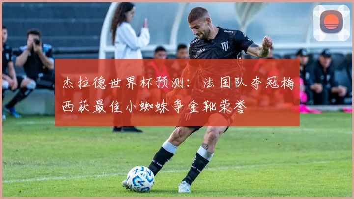 杰拉德世界杯预测：法国队夺冠梅西获最佳小蜘蛛争金靴荣誉