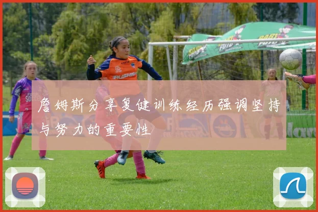 詹姆斯分享复健训练经历强调坚持与努力的重要性