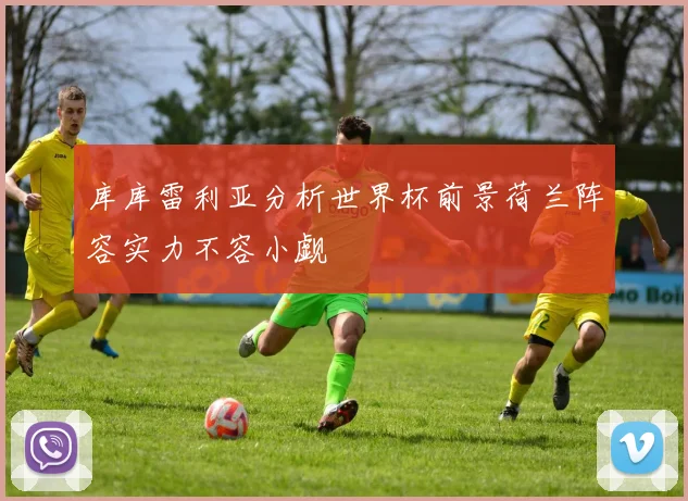 库库雷利亚分析世界杯前景荷兰阵容实力不容小觑