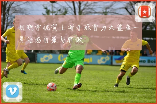 刘晓宇祝贺上海夺冠曾为大鲨鱼一员倍感自豪与骄傲