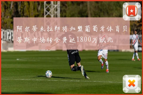 阿尔蒂米拉即将加盟葡萄牙体育贝蒂斯中场转会费达1800万欧元