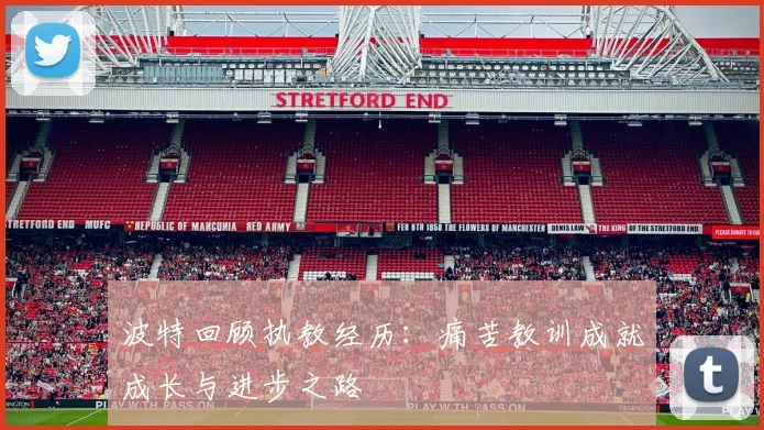 波特回顾执教经历：痛苦教训成就成长与进步之路