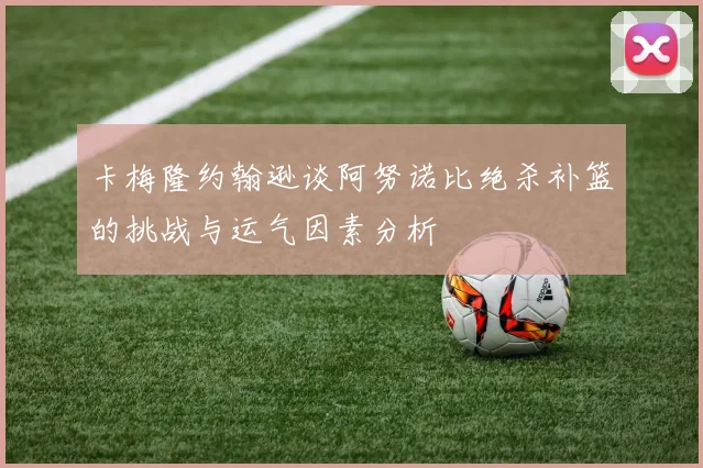 卡梅隆约翰逊谈阿努诺比绝杀补篮的挑战与运气因素分析