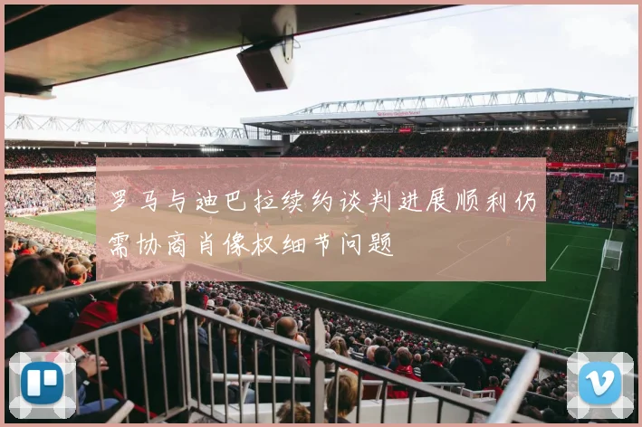 罗马与迪巴拉续约谈判进展顺利仍需协商肖像权细节问题