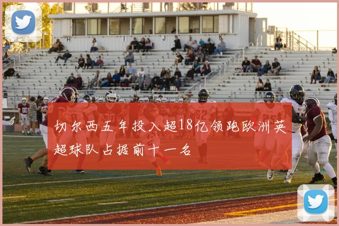 切尔西五年投入超18亿领跑欧洲英超球队占据前十一名
