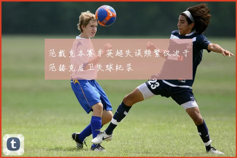 范戴克本赛季英超失误频繁仅次于范赫克后卫失球纪录