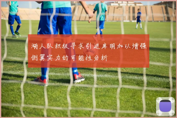 湖人队积极寻求引进库明加以增强侧翼实力的可能性分析