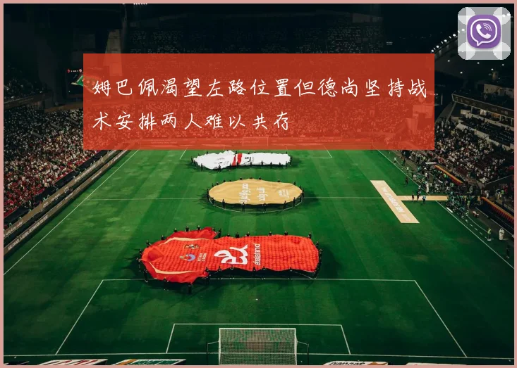 姆巴佩渴望左路位置但德尚坚持战术安排两人难以共存