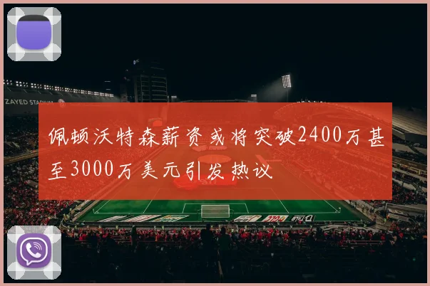 佩顿沃特森薪资或将突破2400万甚至3000万美元引发热议
