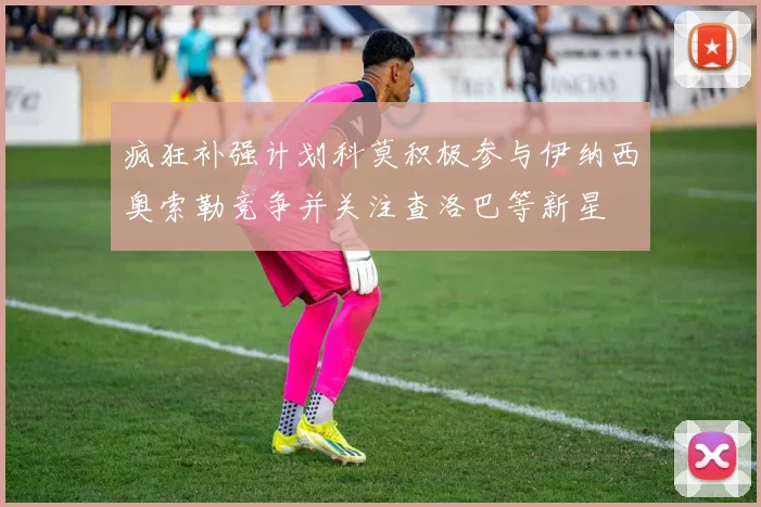 疯狂补强计划科莫积极参与伊纳西奥索勒竞争并关注查洛巴等新星