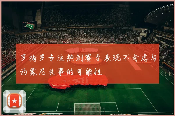 罗梅罗专注热刺赛季表现不考虑与西蒙尼共事的可能性