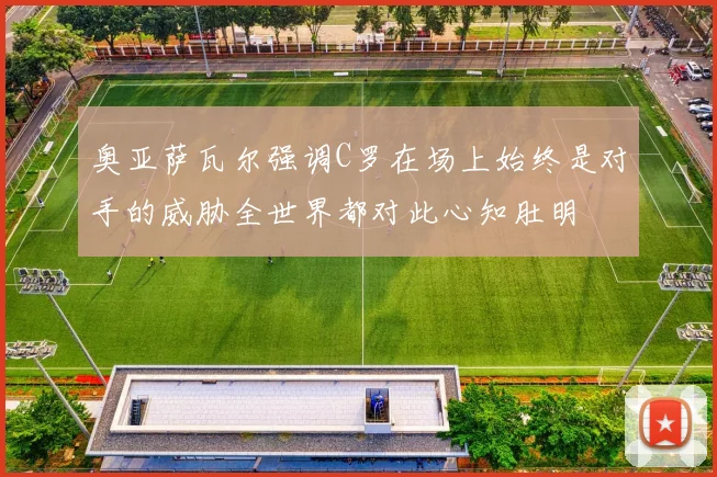 奥亚萨瓦尔强调C罗在场上始终是对手的威胁全世界都对此心知肚明