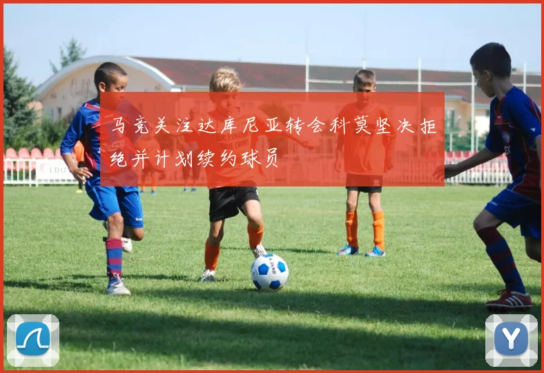马竞关注达库尼亚转会科莫坚决拒绝并计划续约球员