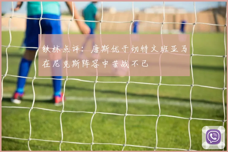 铁林点评：唐斯优于切特文班亚马在尼克斯阵容中苦战不已