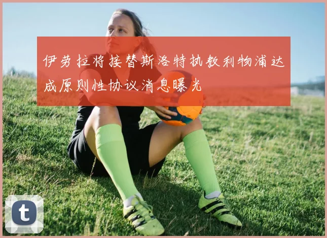 伊劳拉将接替斯洛特执教利物浦达成原则性协议消息曝光