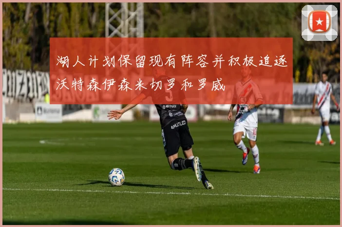 湖人计划保留现有阵容并积极追逐沃特森伊森米切罗和罗威